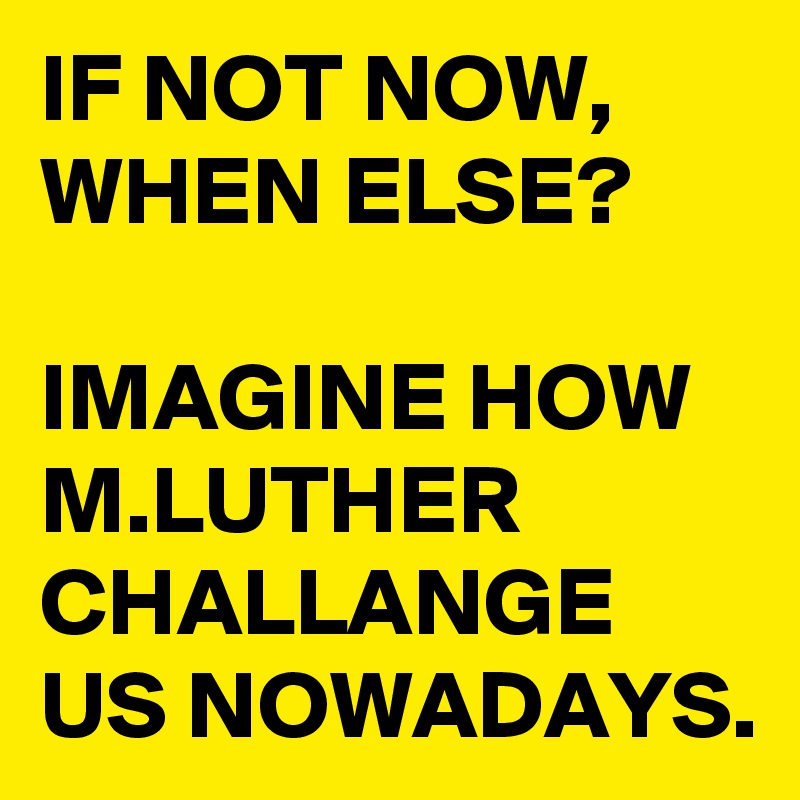 IF NOT NOW, WHEN ELSE?

IMAGINE HOW M.LUTHER CHALLANGE US NOWADAYS.
