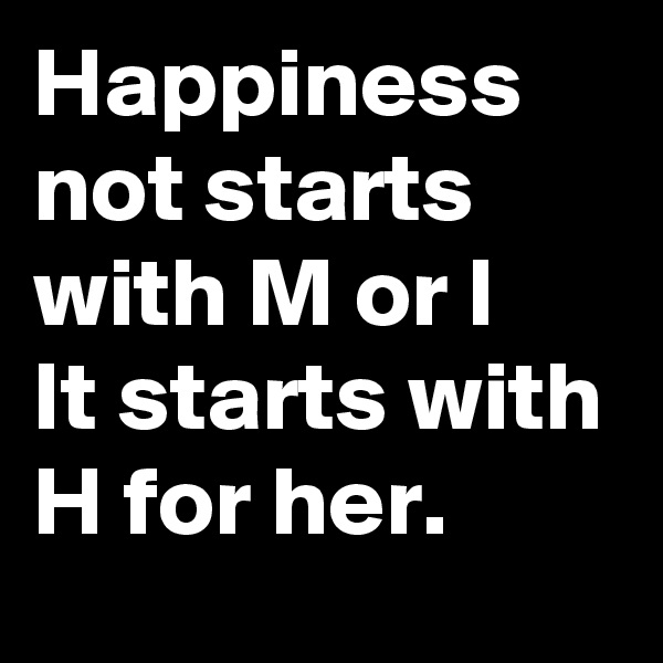 Happiness not starts with M or I
It starts with H for her.