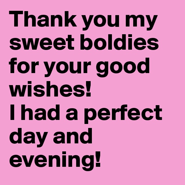 Thank you my sweet boldies for your good wishes!
I had a perfect day and evening!