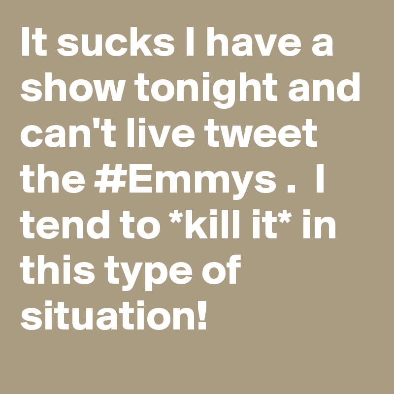 It sucks I have a show tonight and can't live tweet the #Emmys .  I tend to *kill it* in this type of situation!