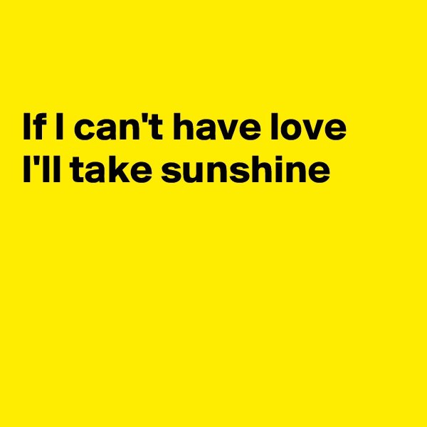 

If I can't have love
I'll take sunshine




