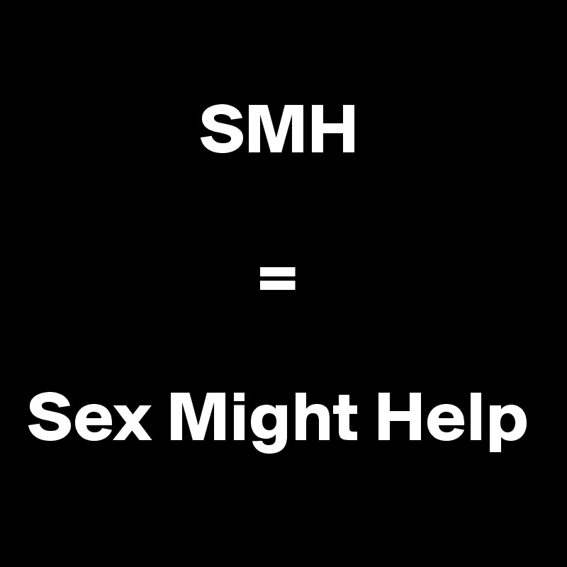       
            SMH

                =

Sex Might Help
