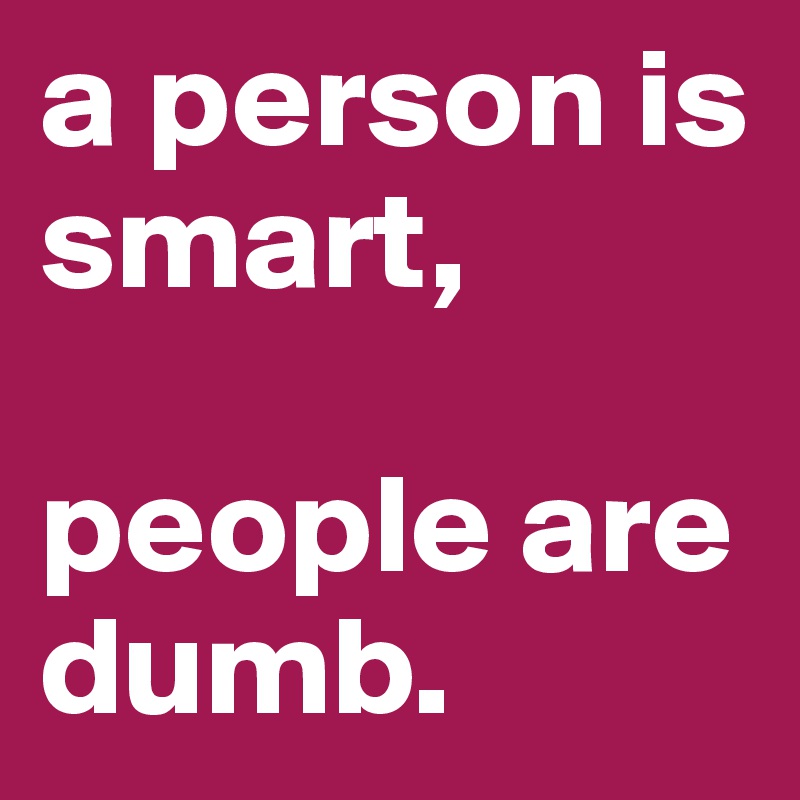 a person is smart, 

people are dumb.