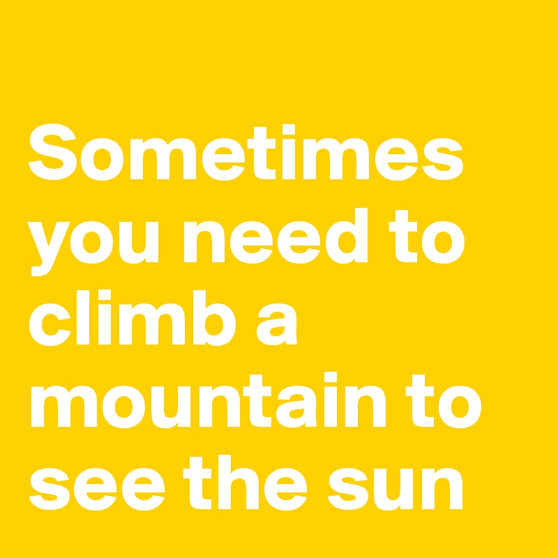 
Sometimes you need to climb a mountain to see the sun 