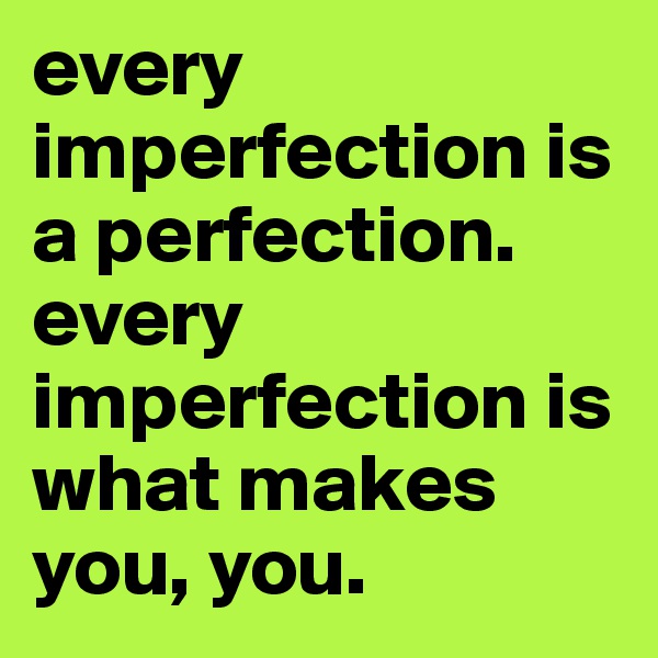 every imperfection is a perfection. every imperfection is what makes you, you.