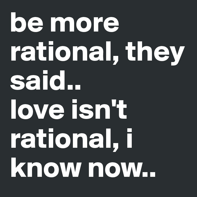 be more rational, they said..
love isn't rational, i know now..