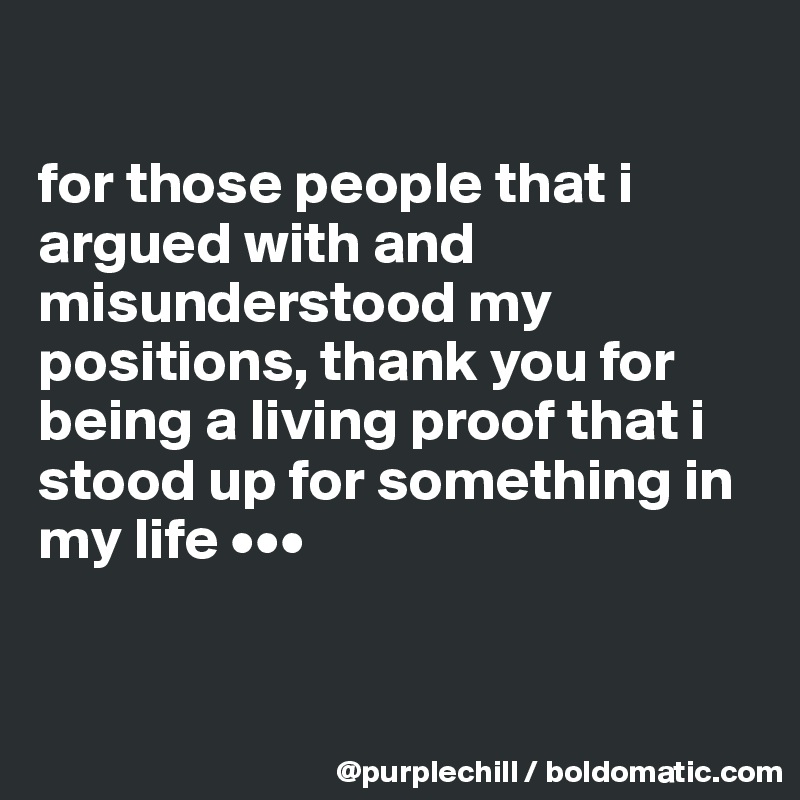 

for those people that i argued with and misunderstood my positions, thank you for being a living proof that i stood up for something in my life •••


