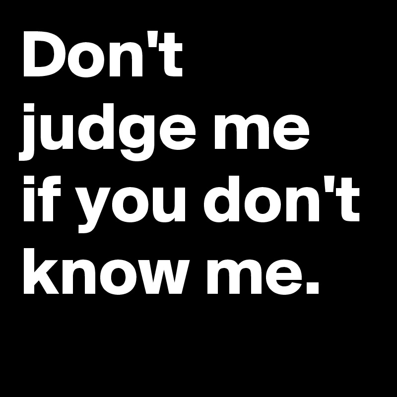 Don't judge me
if you don't know me.