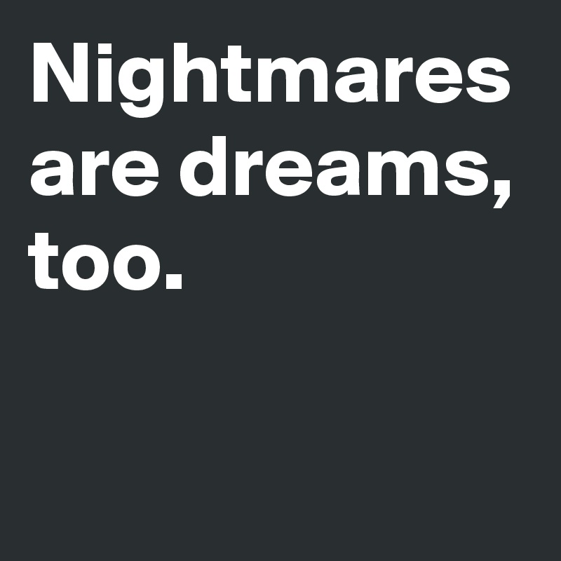 Nightmares are dreams, too.
