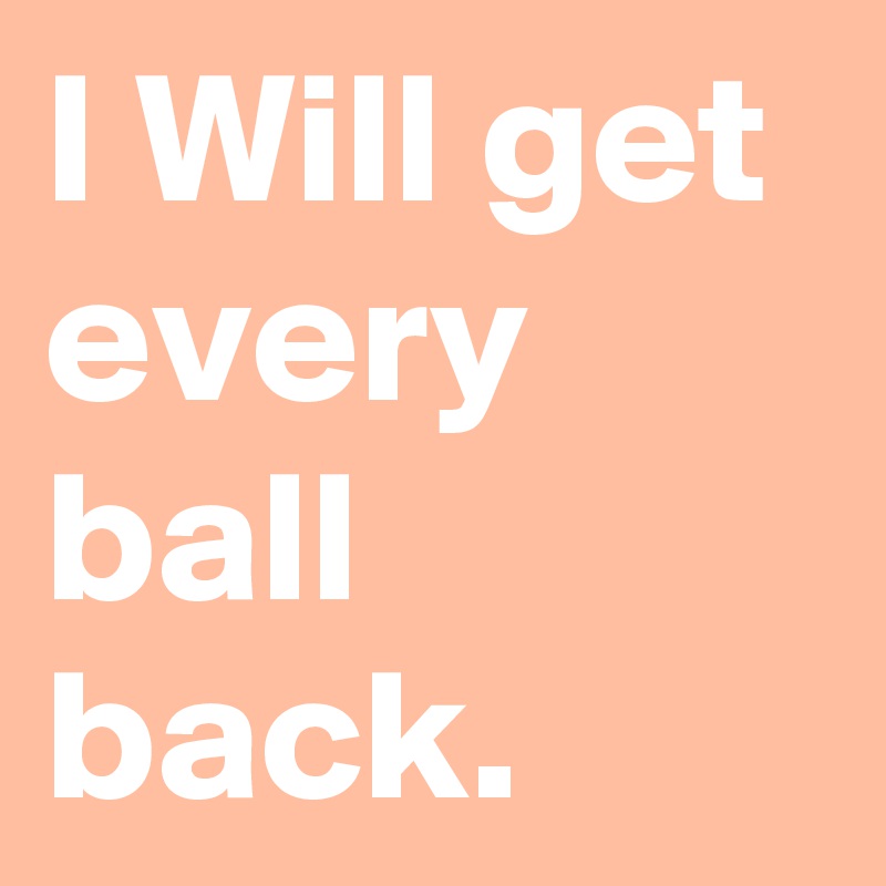 I Will get every ball back.