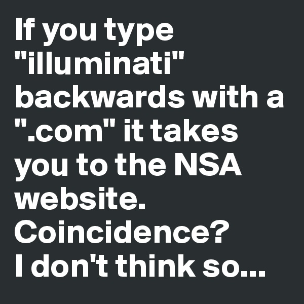 If you type "illuminati" backwards with a ".com" it takes you to the NSA website. Coincidence?
I don't think so... 