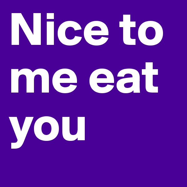Nice to me eat you