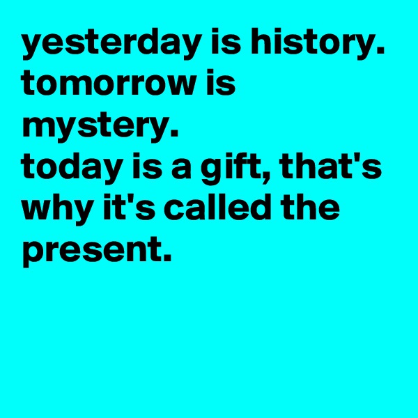yesterday is history.
tomorrow is mystery. 
today is a gift, that's
why it's called the present.  

