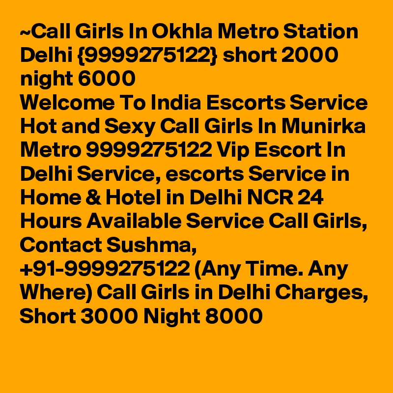 ~Call Girls In Okhla Metro Station Delhi {9999275122} short 2000 night 6000
Welcome To India Escorts Service
Hot and Sexy Call Girls In Munirka Metro 9999275122 Vip Escort In Delhi Service, escorts Service in Home & Hotel in Delhi NCR 24 Hours Available Service Call Girls, Contact Sushma, +91-9999275122 (Any Time. Any Where) Call Girls in Delhi Charges, Short 3000 Night 8000 