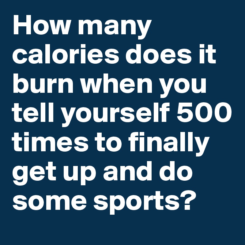 How many calories does it burn when you tell yourself 500 times to finally get up and do some sports?