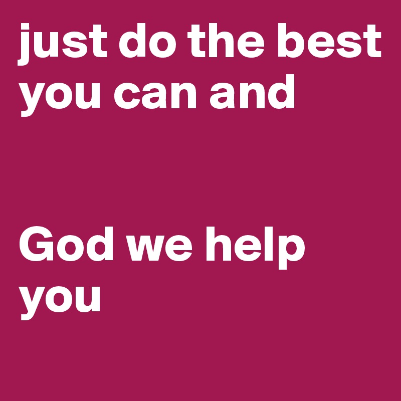 just do the best you can and 


God we help you