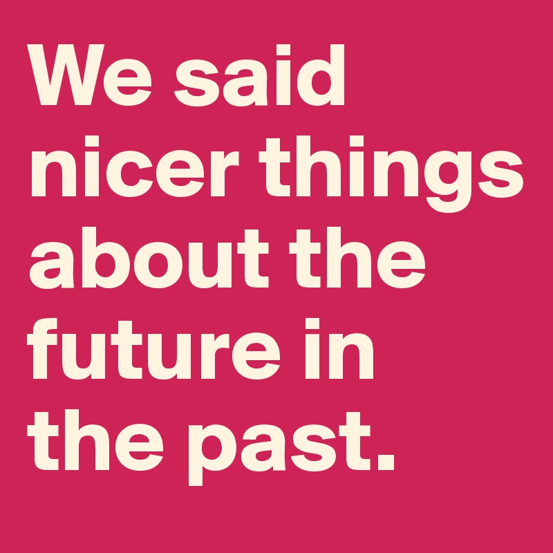 We said nicer things about the future in the past.