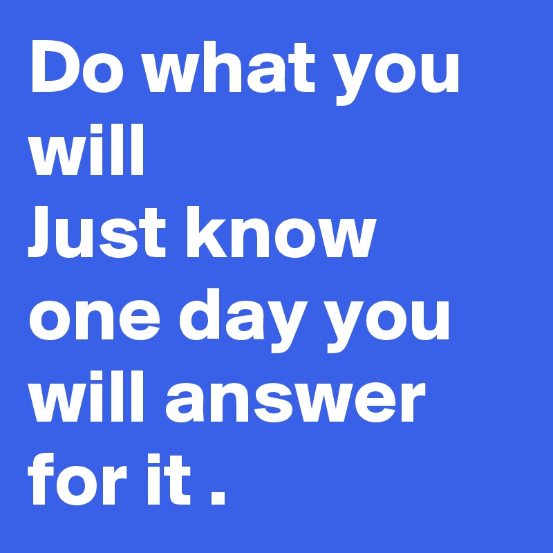 Do what you will
Just know one day you will answer for it .