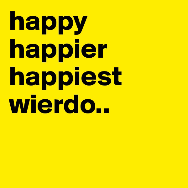 happy
happier
happiest
wierdo.. 

