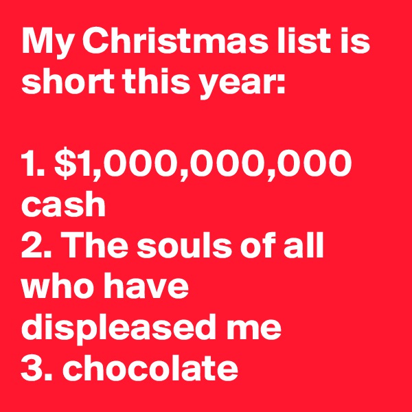 My Christmas list is short this year:

1. $1,000,000,000 cash
2. The souls of all who have displeased me
3. chocolate