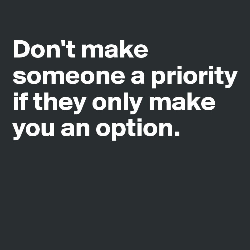 
Don't make someone a priority if they only make you an option. 


