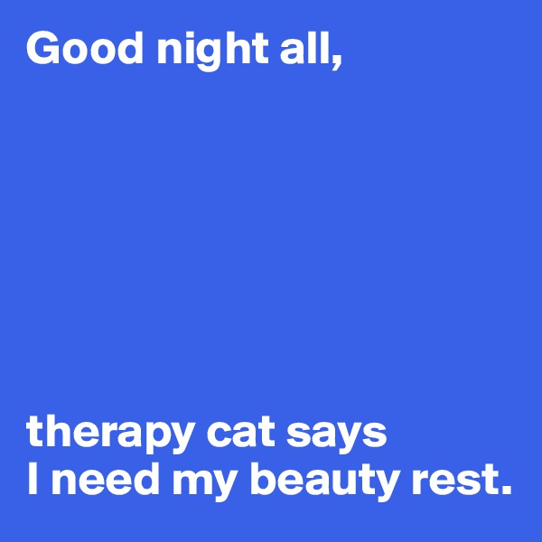Good night all,







therapy cat says
I need my beauty rest.
