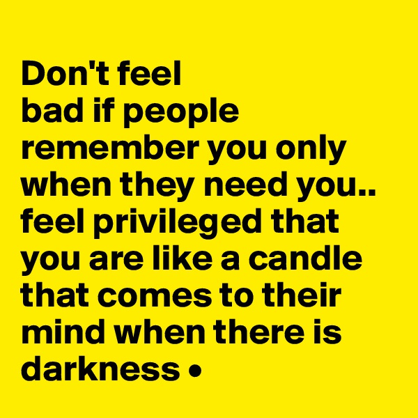 
Don't feel
bad if people remember you only when they need you..
feel privileged that you are like a candle that comes to their  mind when there is darkness •