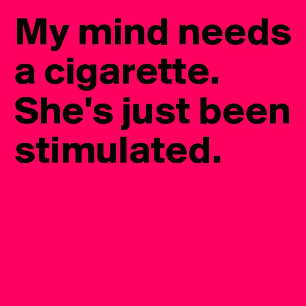 My mind needs a cigarette. She's just been stimulated.

