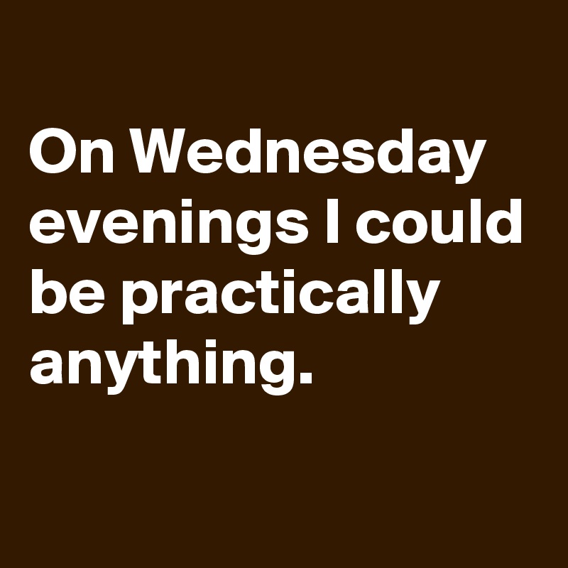 
On Wednesday evenings I could be practically anything.

