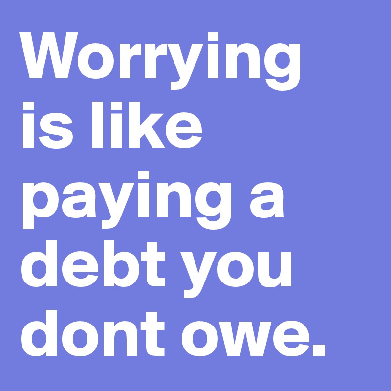 Worrying is like paying a debt you dont owe.