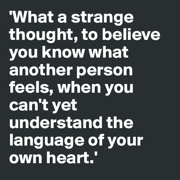 'What a strange thought, to believe you know what another person feels, when you can't yet understand the language of your own heart.'