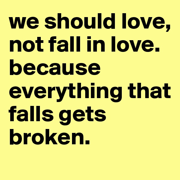 we should love, not fall in love. 
because everything that falls gets broken.