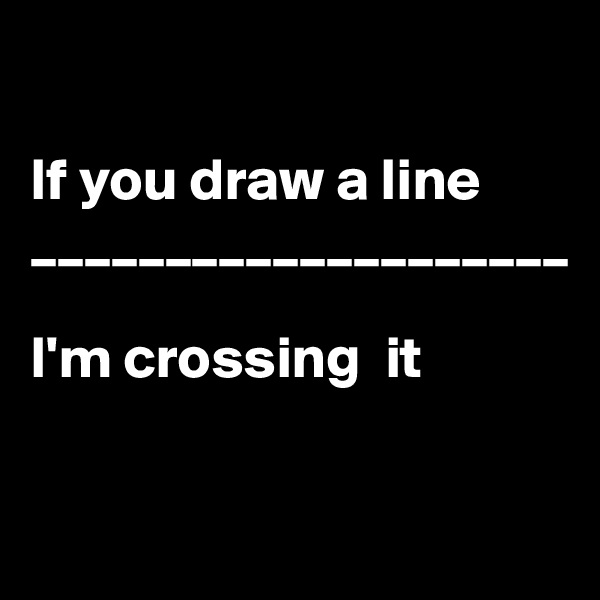  

If you draw a line
____________________

I'm crossing  it

