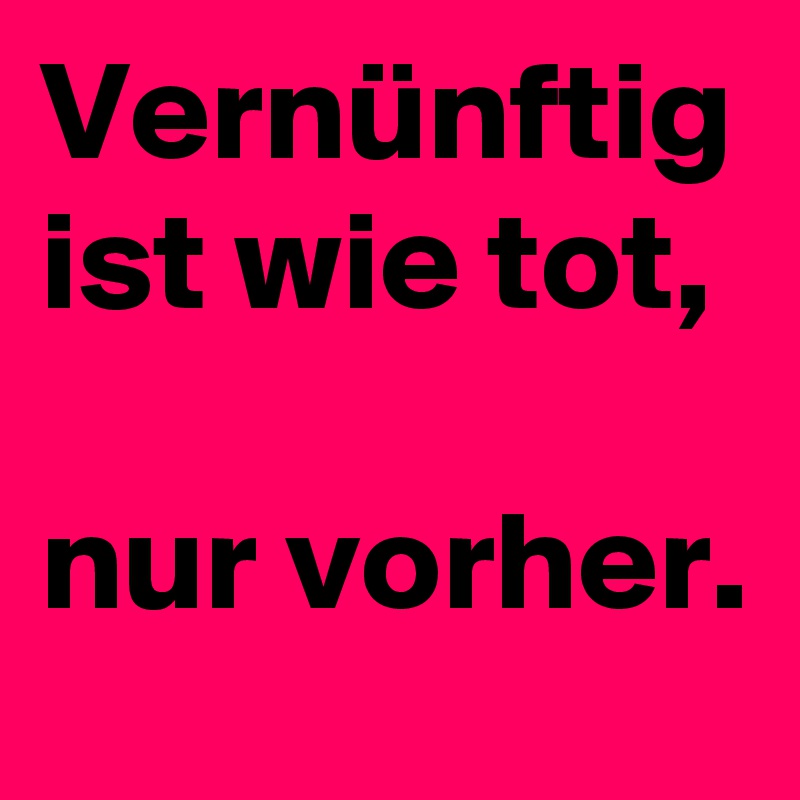 Vernünftig ist wie tot,
 
nur vorher. 