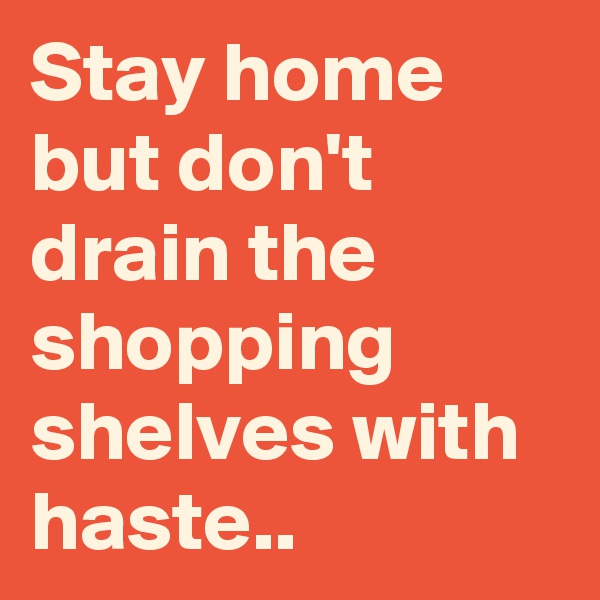 Stay home but don't drain the shopping shelves with haste..