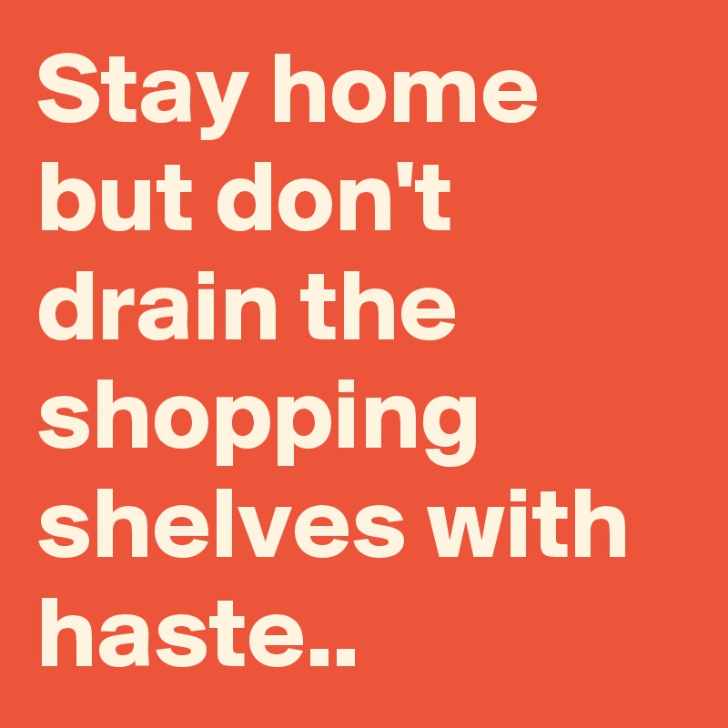 Stay home but don't drain the shopping shelves with haste..