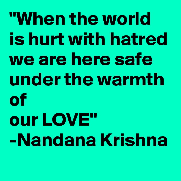 "When the world is hurt with hatred we are here safe under the warmth of
our LOVE"
-Nandana Krishna