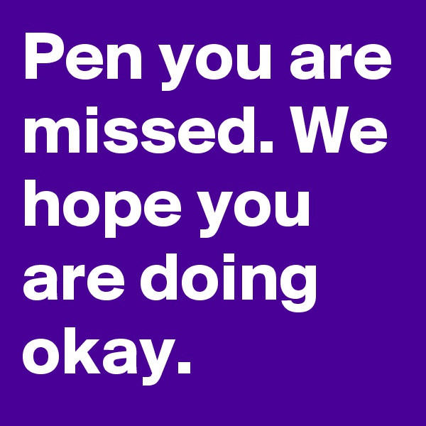 Pen you are missed. We hope you are doing okay.