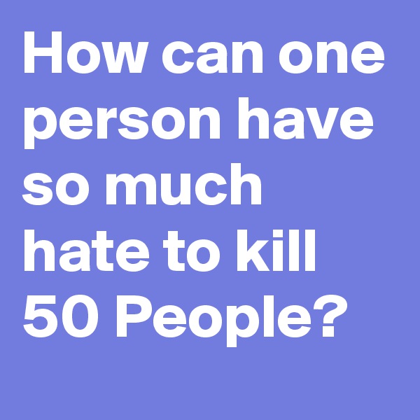 How can one person have so much hate to kill 50 People?