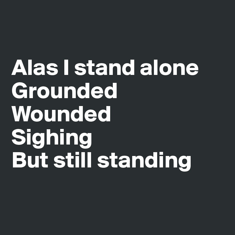 

Alas I stand alone 
Grounded
Wounded
Sighing
But still standing

