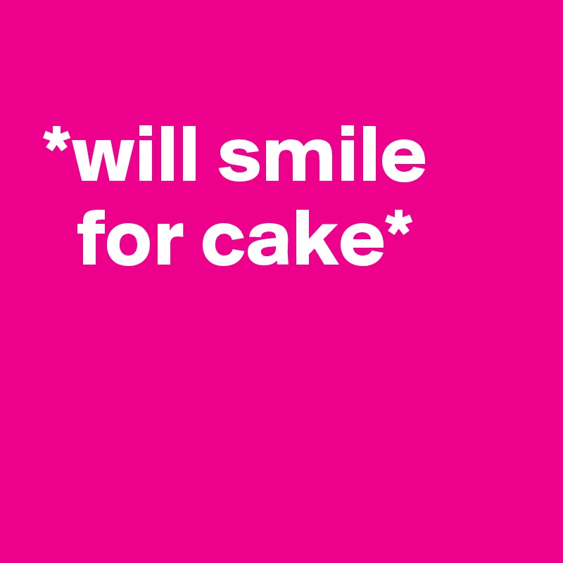 
 *will smile 
   for cake*


