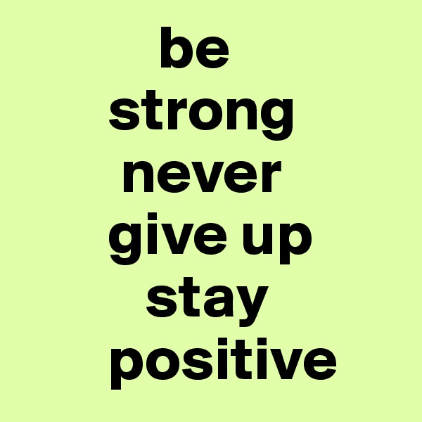            be
       strong
        never 
       give up
          stay
       positive