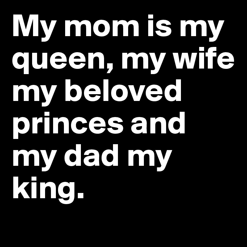 My mom is my queen, my wife my beloved princes and my dad my king. 