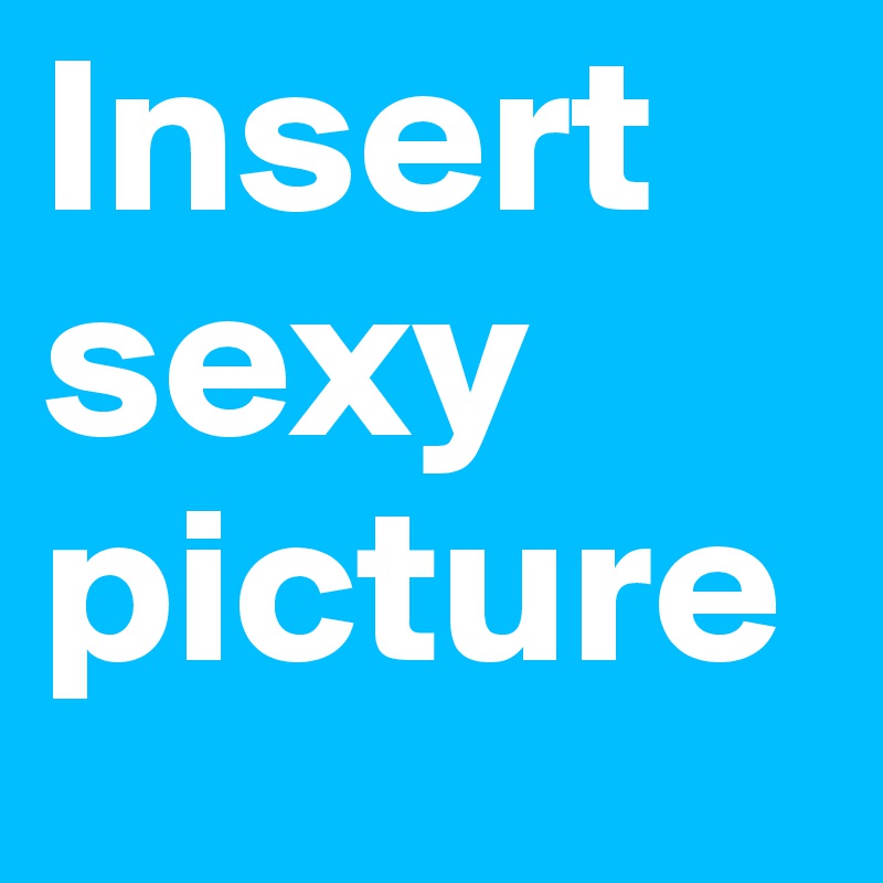 Insert sexy picture 