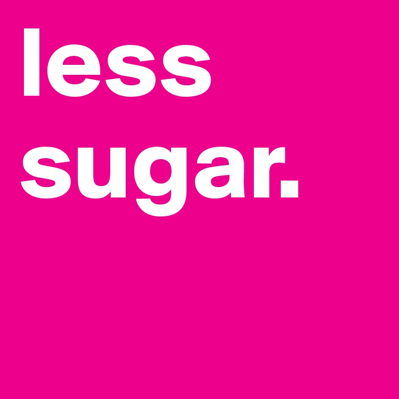 less sugar.