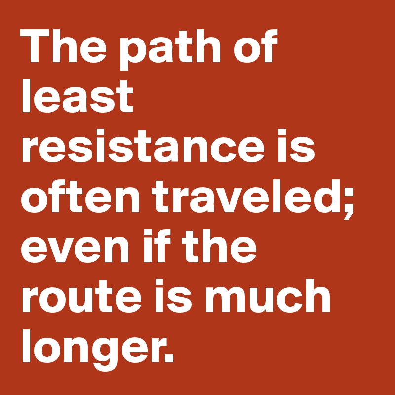 The path of least resistance is often traveled; even if the route is much longer.