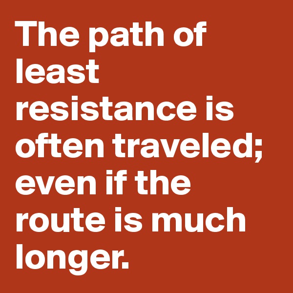 The path of least resistance is often traveled; even if the route is much longer.