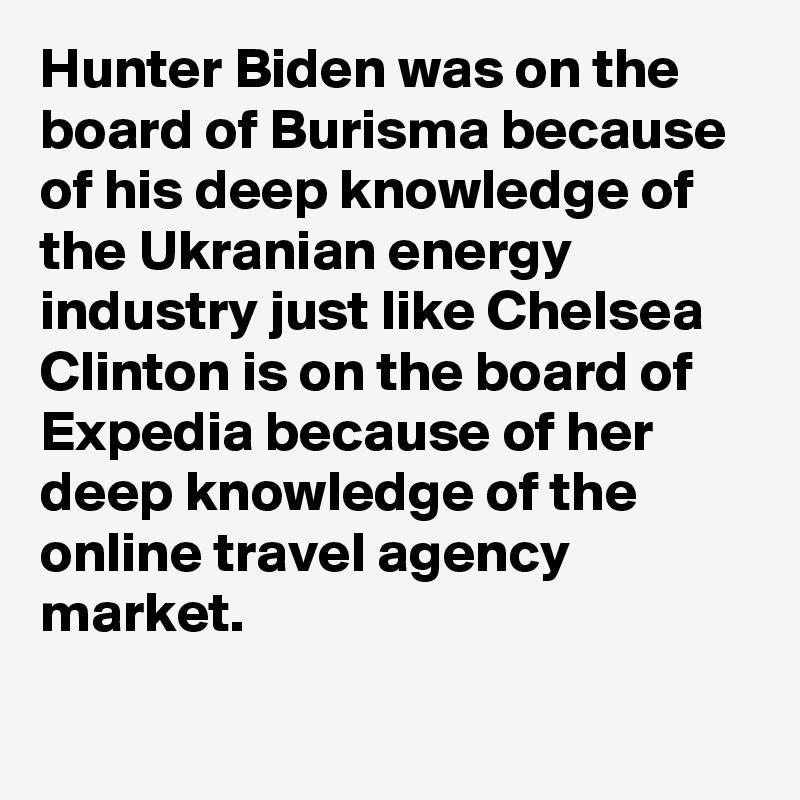 Hunter Biden was on the board of Burisma because of his deep knowledge of the Ukranian energy industry just like Chelsea Clinton is on the board of Expedia because of her deep knowledge of the online travel agency market.