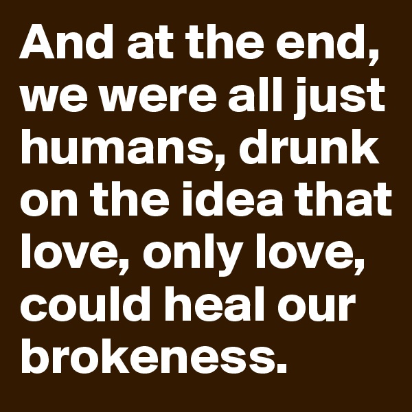 And at the end, we were all just humans, drunk on the idea that love, only love, could heal our brokeness.