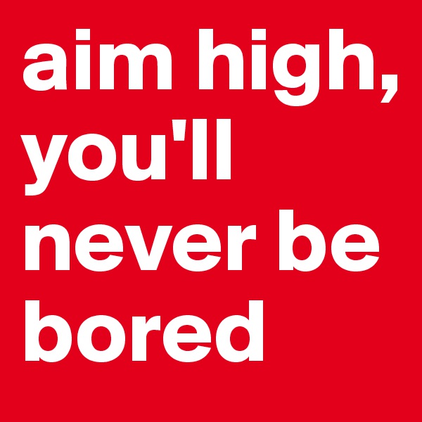 aim high, you'll never be bored